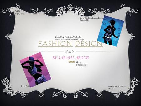 FASHION DESIGN BY SARAH LARGUE Go to Equipment Go to What is Fashion Design? Go to Pictures Go to Why Does Fashion Design Concern Me? Go to Bibliography.