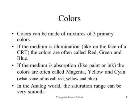 Computer Screen Colors1 Colors Colors can be made of mixtures of 3 primary colors. If the medium is illumination (like on the face of a CRT) the colors.