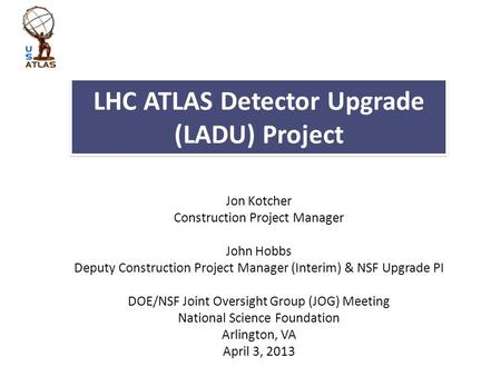 LHC ATLAS Detector Upgrade (LADU) Project Jon Kotcher Construction Project Manager John Hobbs Deputy Construction Project Manager (Interim) & NSF Upgrade.