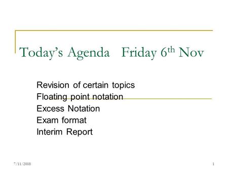 7/11/20081 Today’s Agenda Friday 6 th Nov Revision of certain topics Floating point notation Excess Notation Exam format Interim Report.