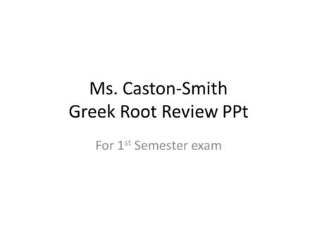 Ms. Caston-Smith Greek Root Review PPt For 1 st Semester exam.