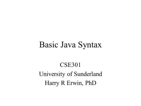Basic Java Syntax CSE301 University of Sunderland Harry R Erwin, PhD.