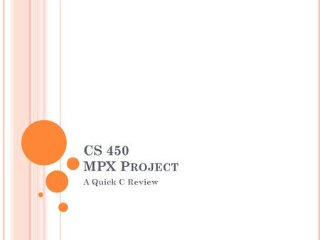 CS 450 MPX P ROJECT A Quick C Review. P OINTERS AND ADDRESSES IN C Check Manual I2 from Dr. Mooney’s website for a complete review of C topics you will.