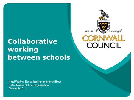 Collaborative working between schools Nigel Warbis, Education Improvement Officer Helen Martin, School Organisation 30 March 2011.