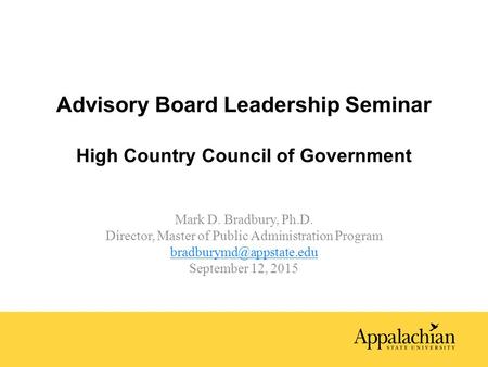 Advisory Board Leadership Seminar High Country Council of Government Mark D. Bradbury, Ph.D. Director, Master of Public Administration Program