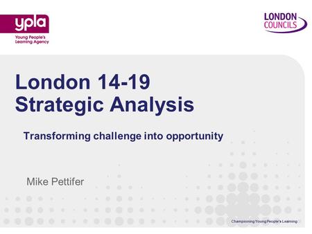 Championing Young People’s Learning London 14-19 Strategic Analysis Transforming challenge into opportunity Mike Pettifer.