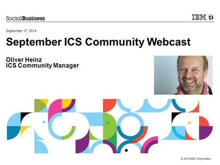 © 2014 IBM Corporation September ICS Community Webcast Oliver Heinz ICS Community Manager September 17, 2014.