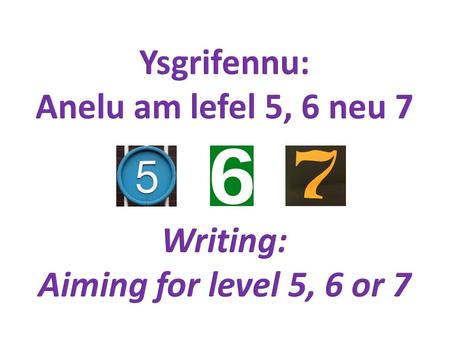 Ysgrifennu: Anelu am lefel 5, 6 neu 7 Writing: Aiming for level 5, 6 or 7.