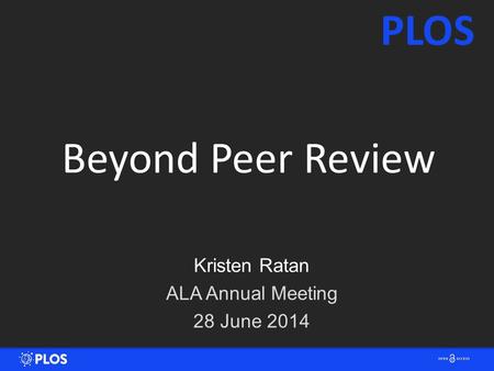 Beyond Peer Review Kristen Ratan ALA Annual Meeting 28 June 2014 PLOS.