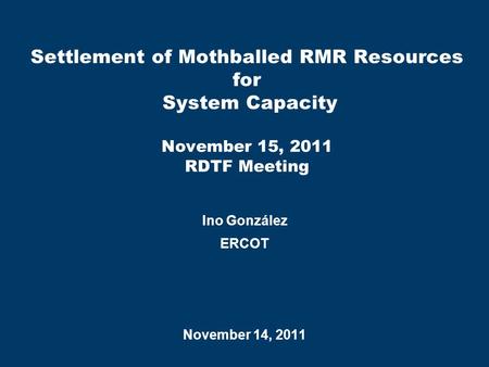 Settlement of Mothballed RMR Resources for System Capacity November 15, 2011 RDTF Meeting Ino González ERCOT November 14, 2011.