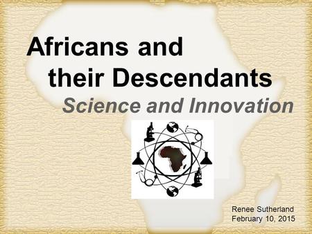 Page 1 Africans and their Descendants Science and Innovation Renee Sutherland February 10, 2015.