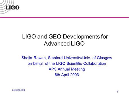 1 LIGO and GEO Developments for Advanced LIGO Sheila Rowan, Stanford University/Univ. of Glasgow on behalf of the LIGO Scientific Collaboration APS Annual.
