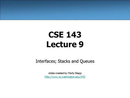 CSE 143 Lecture 9 Interfaces; Stacks and Queues slides created by Marty Stepp