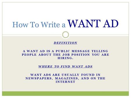 DEFINITION A WANT AD IS A PUBLIC MESSAGE TELLING PEOPLE ABOUT THE JOB POSITION YOU ARE HIRING. WHERE TO FIND WANT ADS WANT ADS ARE USUALLY FOUND IN NEWSPAPERS,