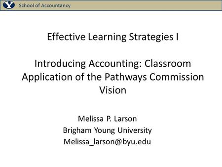 School of Accountancy Effective Learning Strategies I Introducing Accounting: Classroom Application of the Pathways Commission Vision Melissa P. Larson.