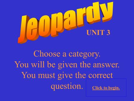 Choose a category. You will be given the answer. You must give the correct question. Click to begin. UNIT 3.