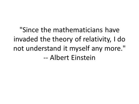 Since the mathematicians have invaded the theory of relativity, I do not understand it myself any more. -- Albert Einstein.
