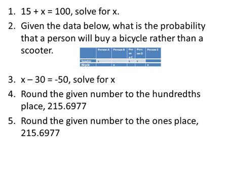 1.15 + x = 100, solve for x. 2.Given the data below, what is the probability that a person will buy a bicycle rather than a scooter. 3.x – 30 = -50, solve.