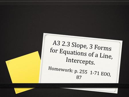 A3 2.3 Slope, 3 Forms for Equations of a Line, Intercepts. Homework: p. 255 1-71 EOO, 87.