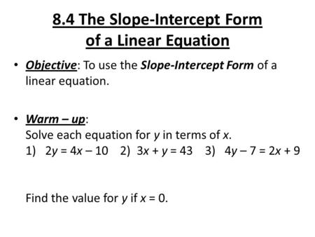 8.4 The Slope-Intercept Form of a Linear Equation Objective: To use the Slope-Intercept Form of a linear equation. Warm – up: Solve each equation for y.