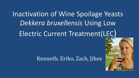 Inactivation of Wine Spoilage Yeasts Dekkera bruxellensis Using Low Electric Current Treatment(LEC ) Kenneth, Eriko, Zach, Jihee.