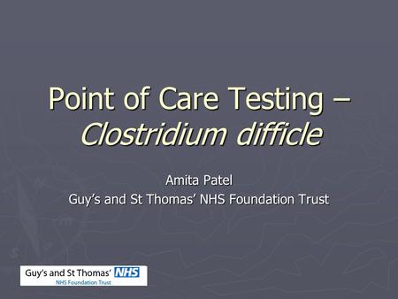 Point of Care Testing – Clostridium difficle Amita Patel Guy’s and St Thomas’ NHS Foundation Trust.