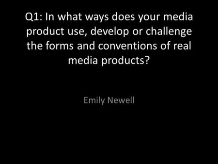 Q1: In what ways does your media product use, develop or challenge the forms and conventions of real media products? Emily Newell.