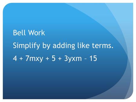 Bell Work Simplify by adding like terms. 4 + 7mxy + 5 + 3yxm – 15.