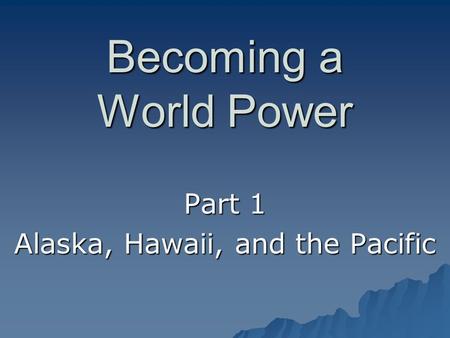 Becoming a World Power Part 1 Alaska, Hawaii, and the Pacific.