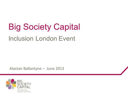 Big Society Capital Inclusion London Event Alastair Ballantyne – June 2013.