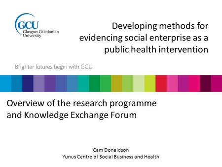 Developing methods for evidencing social enterprise as a public health intervention Overview of the research programme and Knowledge Exchange Forum Cam.
