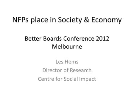 NFPs place in Society & Economy Better Boards Conference 2012 Melbourne Les Hems Director of Research Centre for Social Impact.