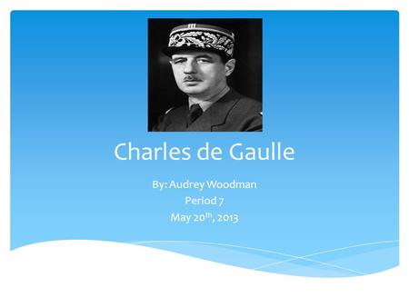 Charles de Gaulle By: Audrey Woodman Period 7 May 20 th, 2013.