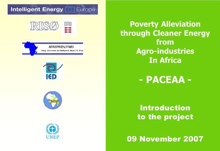 Poverty Alleviation through Cleaner Energy from Agro-industries In Africa - PACEAA - Introduction to the project 09 November 2007.