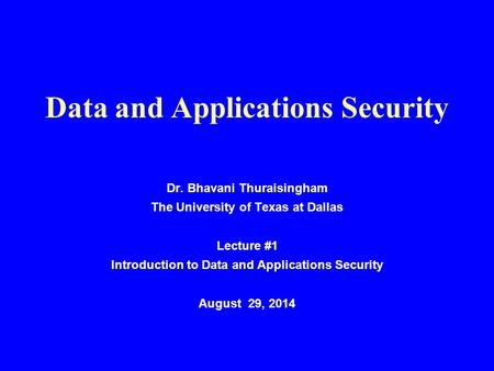 Data and Applications Security Dr. Bhavani Thuraisingham The University of Texas at Dallas Lecture #1 Introduction to Data and Applications Security August.