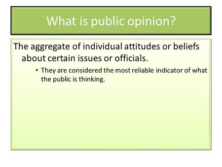 What is public opinion? The aggregate of individual attitudes or beliefs about certain issues or officials. They are considered the most reliable indicator.