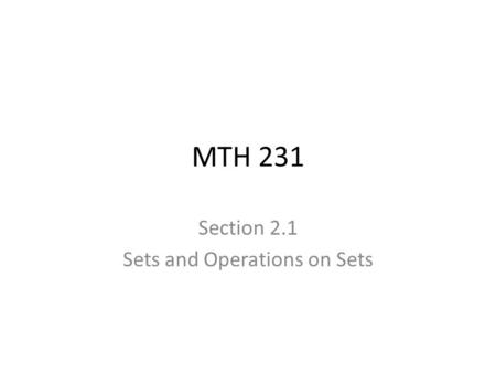 MTH 231 Section 2.1 Sets and Operations on Sets. Overview The notion of a set (a collection of objects) is introduced in this chapter as the primary way.