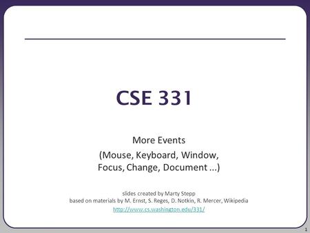 1 CSE 331 More Events (Mouse, Keyboard, Window, Focus, Change, Document...) slides created by Marty Stepp based on materials by M. Ernst, S. Reges, D.