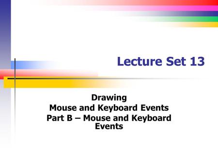 Lecture Set 13 Drawing Mouse and Keyboard Events Part B – Mouse and Keyboard Events.