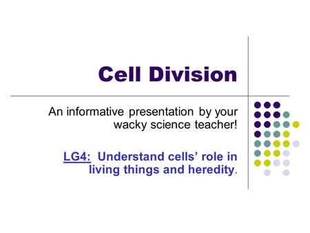 Cell Division An informative presentation by your wacky science teacher! LG4: Understand cells’ role in living things and heredity.