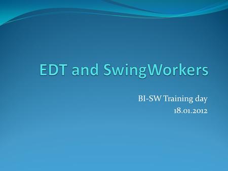 BI-SW Training day 18.01.2012. Outline What is the EDT? Why should I care about it? How do I treat GUI objects properly? SwingWorker and its advantages.