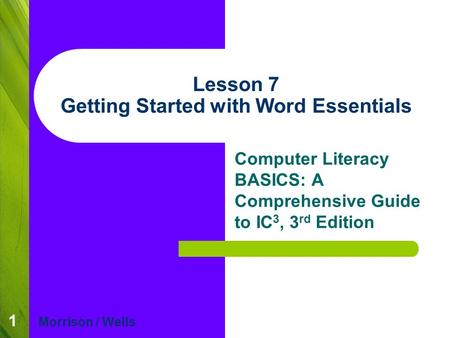 1 Lesson 7 Getting Started with Word Essentials Computer Literacy BASICS: A Comprehensive Guide to IC 3, 3 rd Edition Morrison / Wells.
