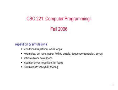 1 CSC 221: Computer Programming I Fall 2006 repetition & simulations  conditional repetition, while loops  examples: dot race, paper folding puzzle,