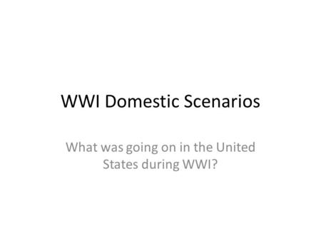 WWI Domestic Scenarios What was going on in the United States during WWI?