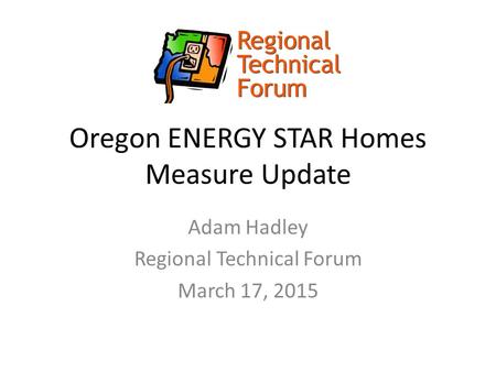 Oregon ENERGY STAR Homes Measure Update Adam Hadley Regional Technical Forum March 17, 2015.