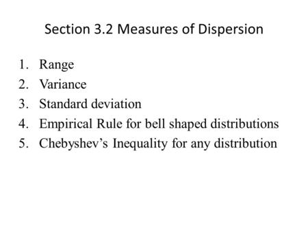 Section 3.2 Measures of Dispersion 1.Range 2.Variance 3.Standard deviation 4.Empirical Rule for bell shaped distributions 5.Chebyshev’s Inequality for.