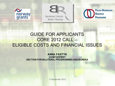 6 September 2012 GUIDE FOR APPLICANTS CORE 2012 CALL – ELIGIBLE COSTS AND FINANCIAL ISSUES ANNA FASTYN CHIEF EXPERT SECTION FOR BILATERAL PROGRAMMES AND.