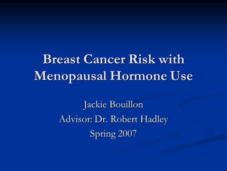 Breast Cancer Risk with Menopausal Hormone Use Jackie Bouillon Advisor: Dr. Robert Hadley Spring 2007.