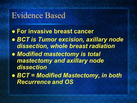 Evidence Based For invasive breast cancer BCT is Tumor excision, axillary node dissection, whole breast radiation Modified mastectomy is total mastectomy.