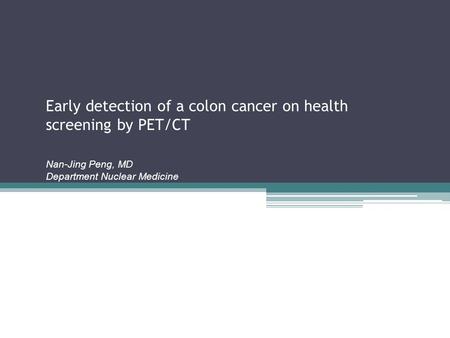Early detection of a colon cancer on health screening by PET/CT Nan-Jing Peng, MD Department Nuclear Medicine.